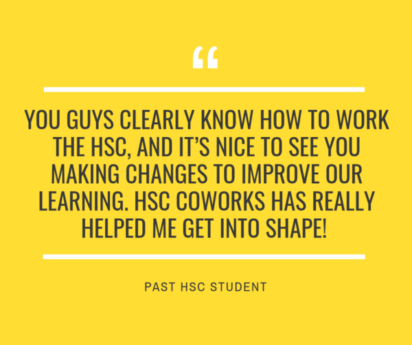 You guys clearly know how to work the HSC, and it’s nice to see you making changes to improve our learning. HSC CoWorks has really helped me get into shape!